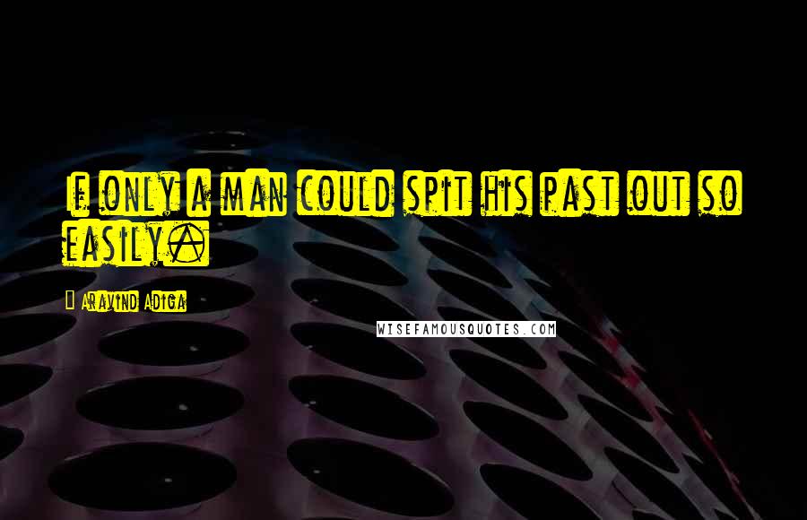 Aravind Adiga Quotes: If only a man could spit his past out so easily.