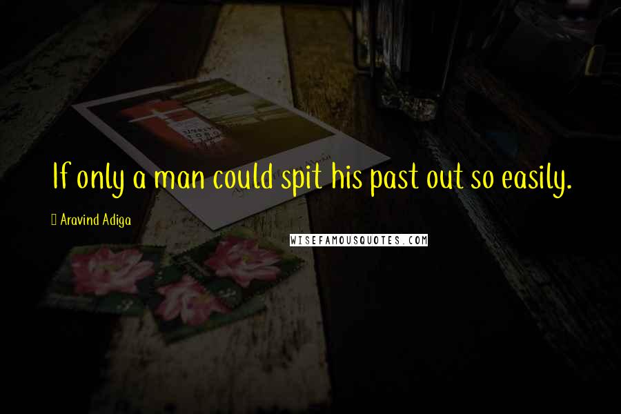Aravind Adiga Quotes: If only a man could spit his past out so easily.