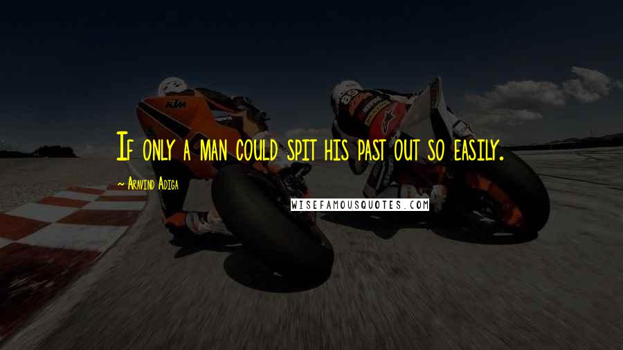 Aravind Adiga Quotes: If only a man could spit his past out so easily.