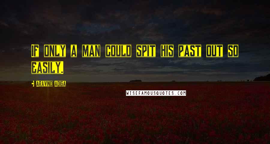 Aravind Adiga Quotes: If only a man could spit his past out so easily.
