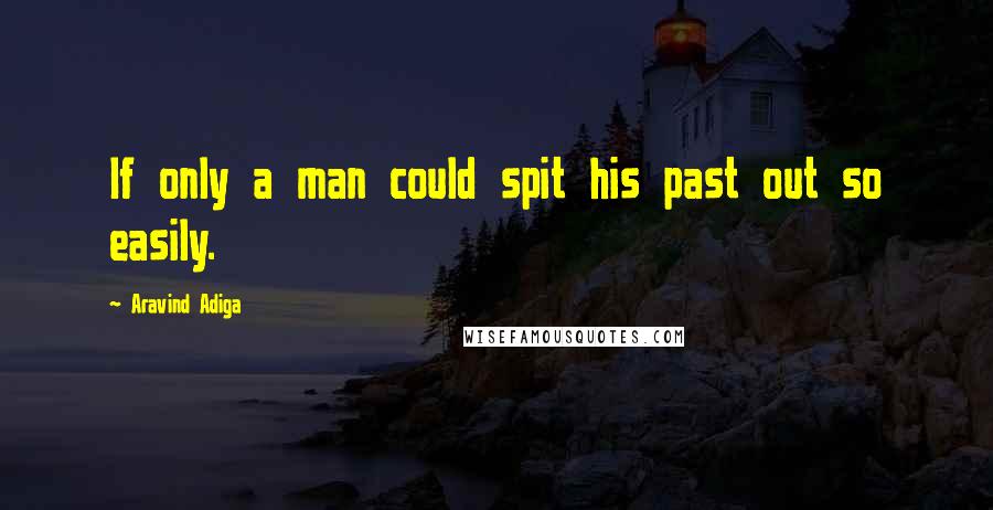 Aravind Adiga Quotes: If only a man could spit his past out so easily.