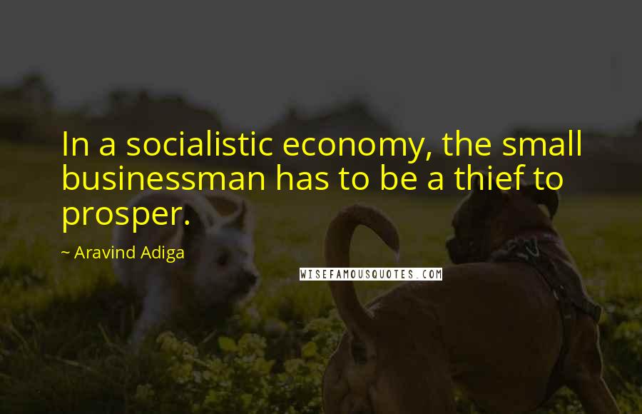 Aravind Adiga Quotes: In a socialistic economy, the small businessman has to be a thief to prosper.