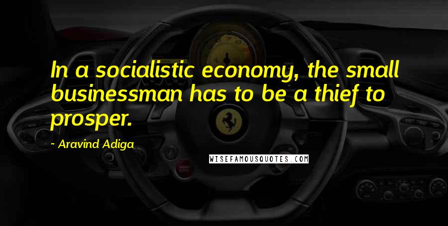 Aravind Adiga Quotes: In a socialistic economy, the small businessman has to be a thief to prosper.