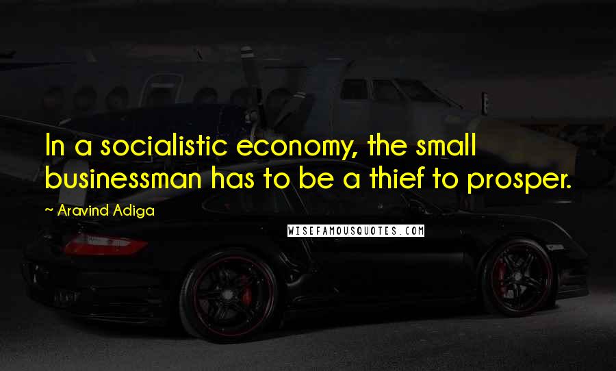 Aravind Adiga Quotes: In a socialistic economy, the small businessman has to be a thief to prosper.