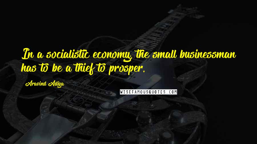 Aravind Adiga Quotes: In a socialistic economy, the small businessman has to be a thief to prosper.