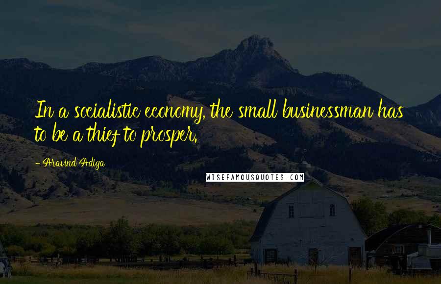 Aravind Adiga Quotes: In a socialistic economy, the small businessman has to be a thief to prosper.