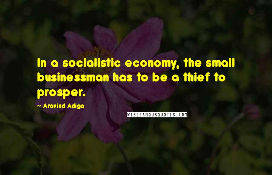 Aravind Adiga Quotes: In a socialistic economy, the small businessman has to be a thief to prosper.