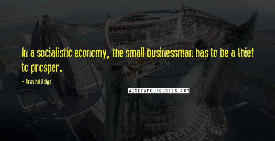 Aravind Adiga Quotes: In a socialistic economy, the small businessman has to be a thief to prosper.