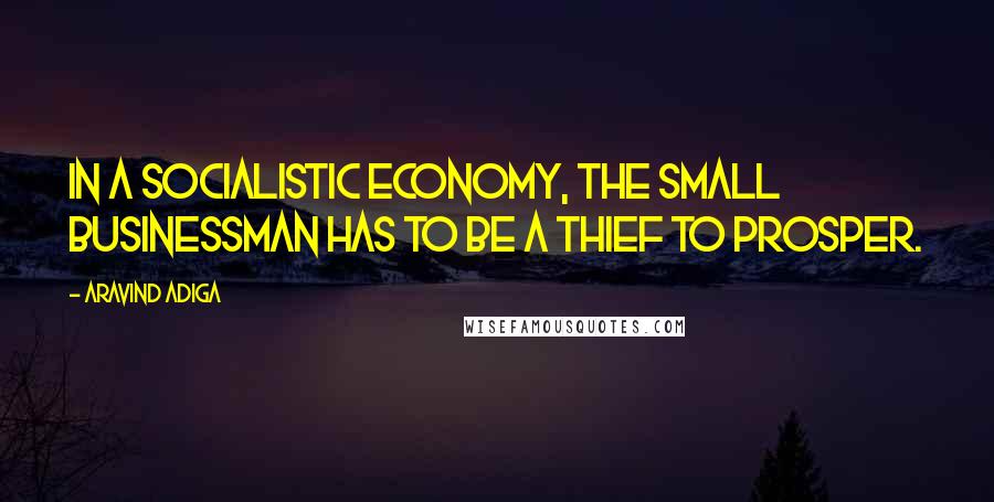 Aravind Adiga Quotes: In a socialistic economy, the small businessman has to be a thief to prosper.