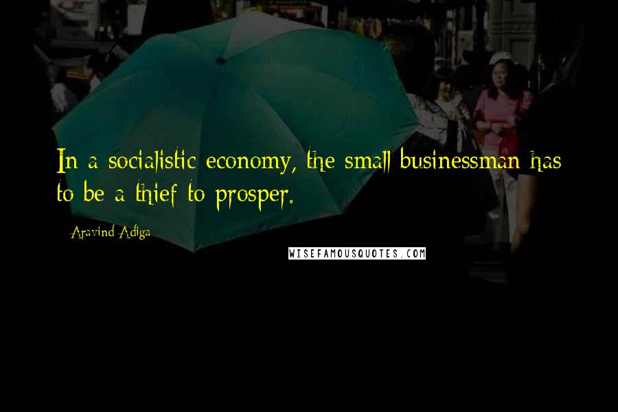 Aravind Adiga Quotes: In a socialistic economy, the small businessman has to be a thief to prosper.