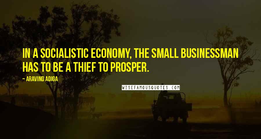 Aravind Adiga Quotes: In a socialistic economy, the small businessman has to be a thief to prosper.