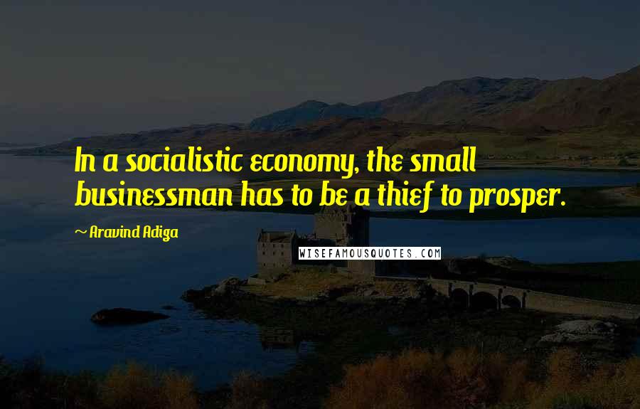 Aravind Adiga Quotes: In a socialistic economy, the small businessman has to be a thief to prosper.