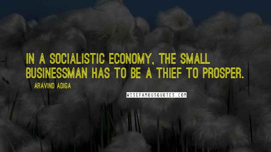 Aravind Adiga Quotes: In a socialistic economy, the small businessman has to be a thief to prosper.