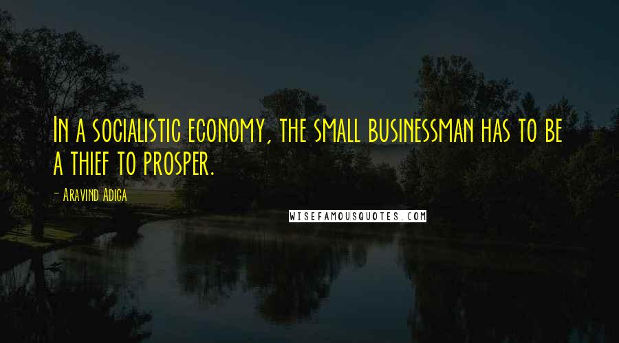 Aravind Adiga Quotes: In a socialistic economy, the small businessman has to be a thief to prosper.