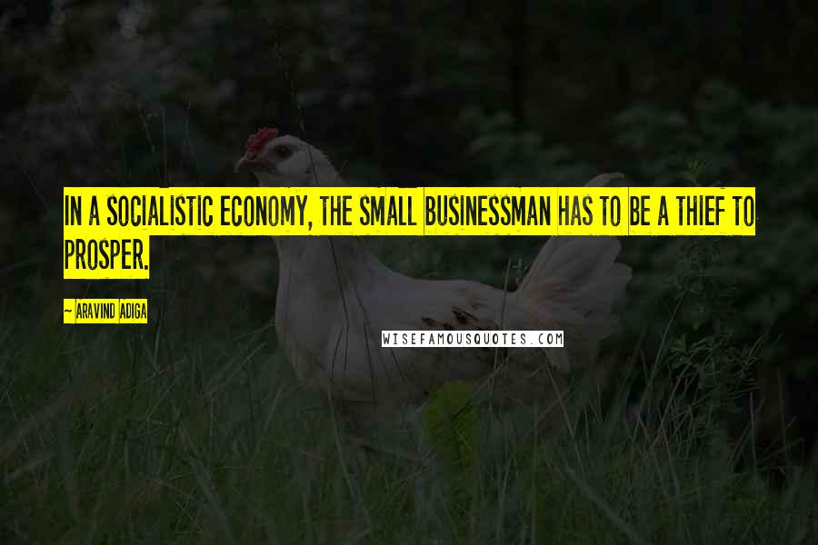 Aravind Adiga Quotes: In a socialistic economy, the small businessman has to be a thief to prosper.