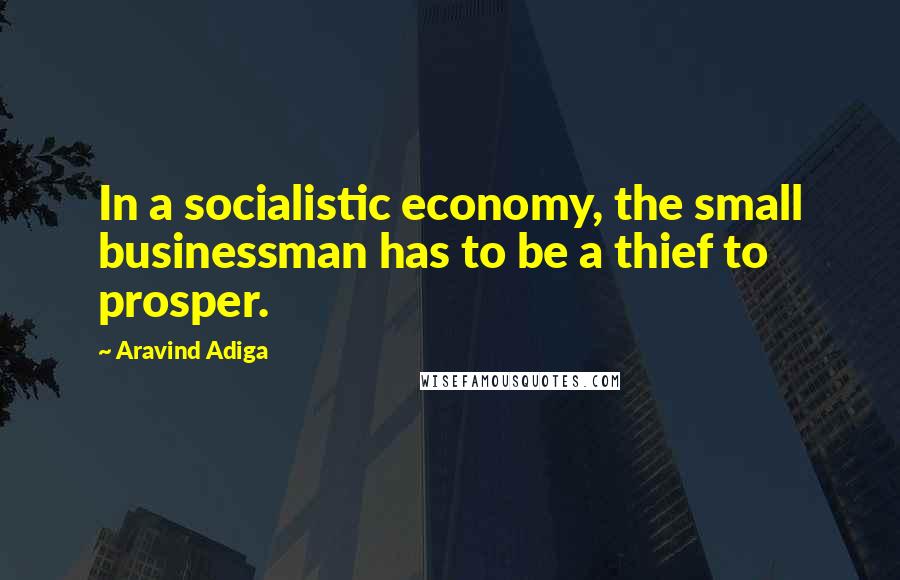 Aravind Adiga Quotes: In a socialistic economy, the small businessman has to be a thief to prosper.