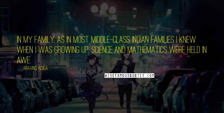 Aravind Adiga Quotes: In my family, as in most middle-class Indian families I knew when I was growing up, science and mathematics were held in awe.
