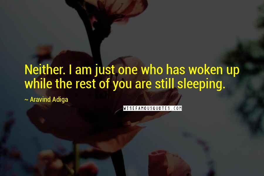Aravind Adiga Quotes: Neither. I am just one who has woken up while the rest of you are still sleeping.