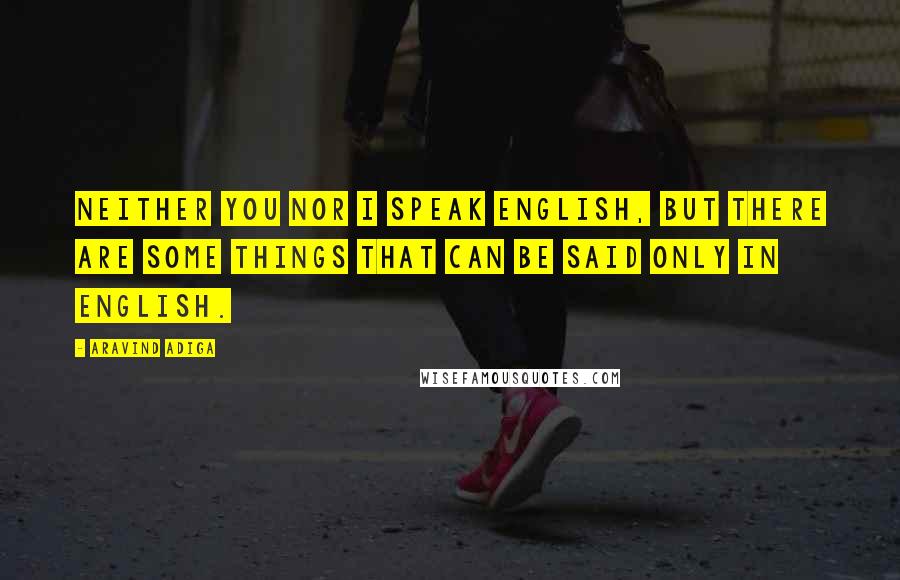 Aravind Adiga Quotes: Neither you nor I speak English, but there are some things that can be said only in English.