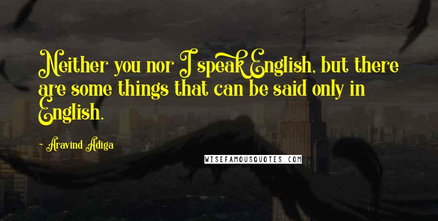Aravind Adiga Quotes: Neither you nor I speak English, but there are some things that can be said only in English.