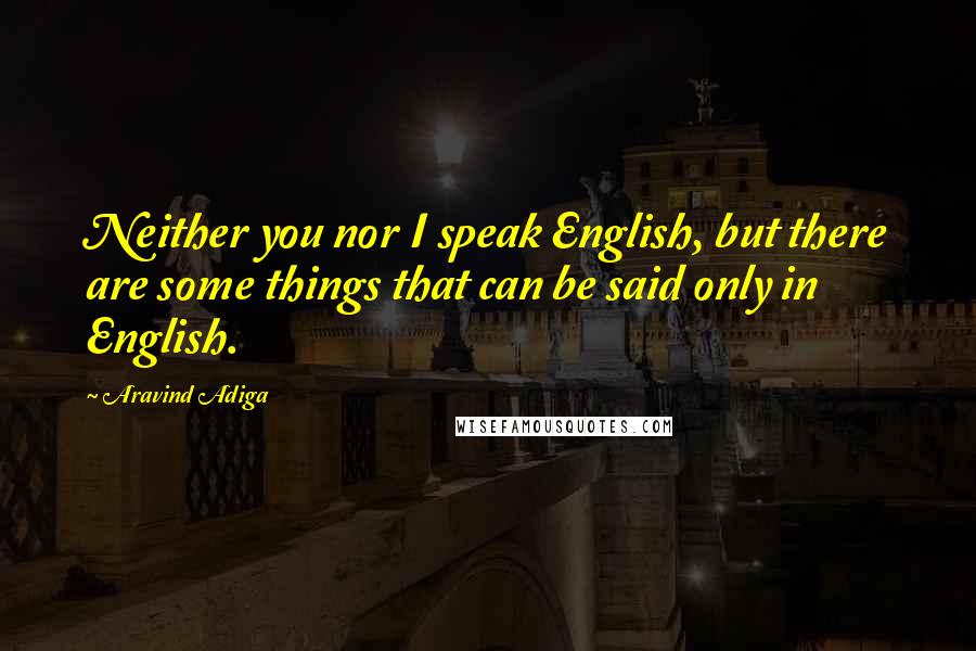 Aravind Adiga Quotes: Neither you nor I speak English, but there are some things that can be said only in English.