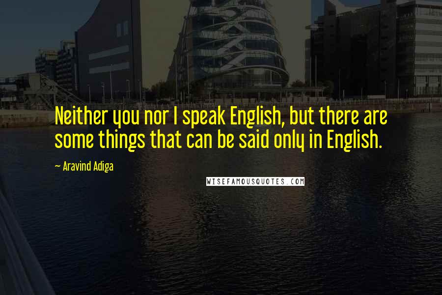 Aravind Adiga Quotes: Neither you nor I speak English, but there are some things that can be said only in English.