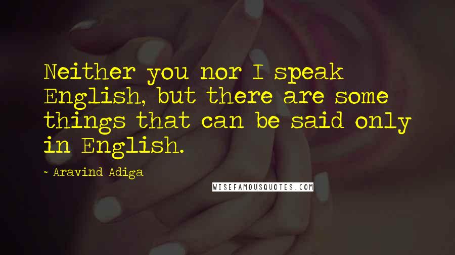 Aravind Adiga Quotes: Neither you nor I speak English, but there are some things that can be said only in English.