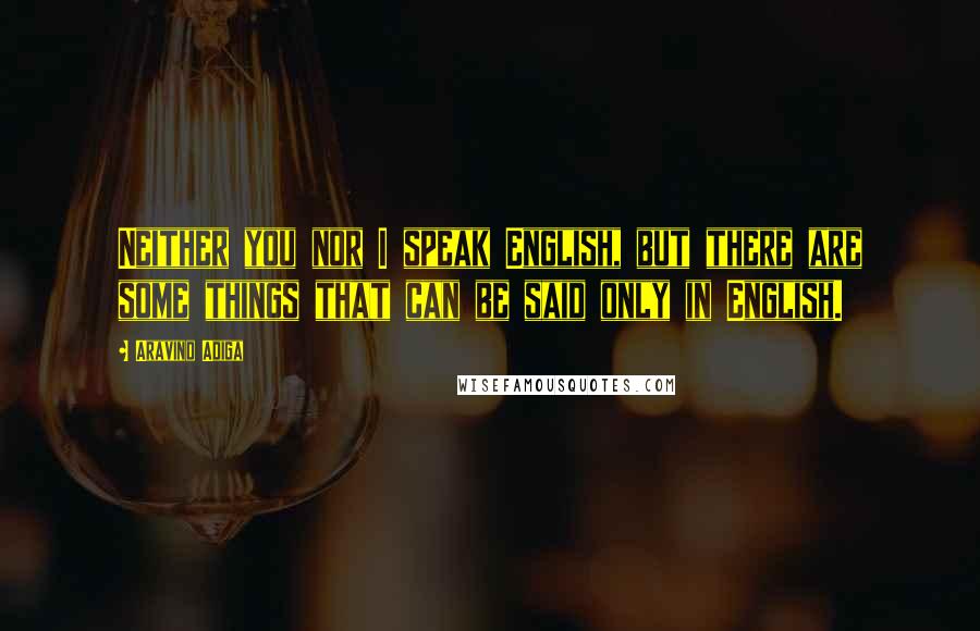 Aravind Adiga Quotes: Neither you nor I speak English, but there are some things that can be said only in English.
