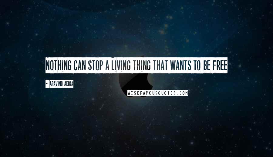 Aravind Adiga Quotes: Nothing can stop a living thing that wants to be free