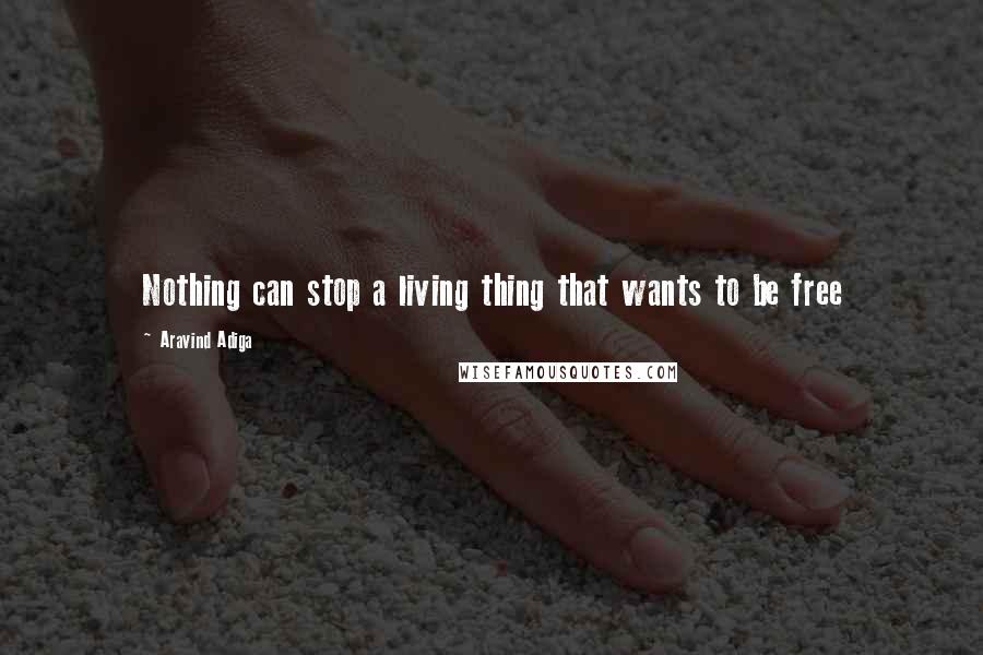 Aravind Adiga Quotes: Nothing can stop a living thing that wants to be free