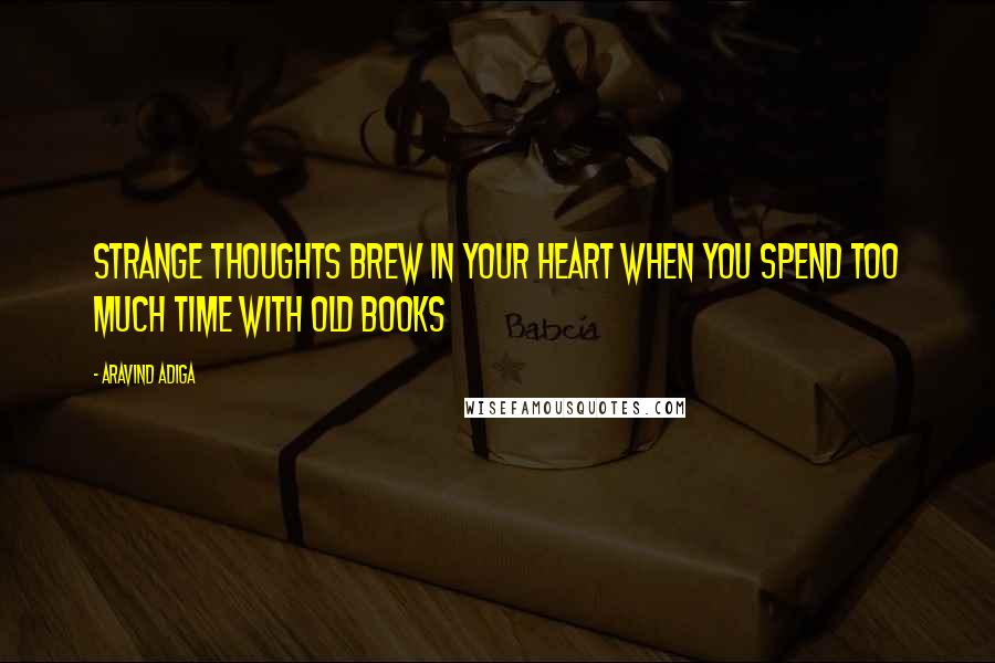 Aravind Adiga Quotes: Strange thoughts brew in your heart when you spend too much time with old books