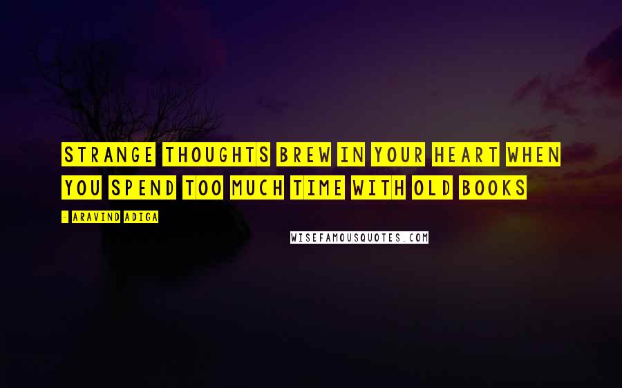 Aravind Adiga Quotes: Strange thoughts brew in your heart when you spend too much time with old books