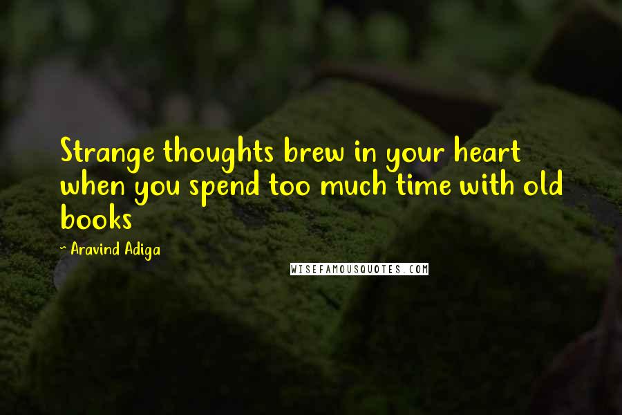 Aravind Adiga Quotes: Strange thoughts brew in your heart when you spend too much time with old books