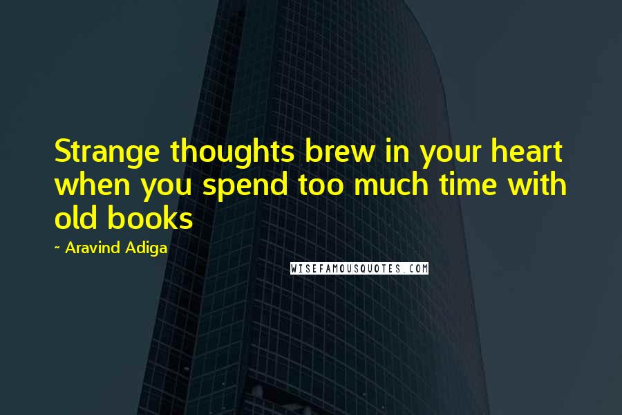 Aravind Adiga Quotes: Strange thoughts brew in your heart when you spend too much time with old books