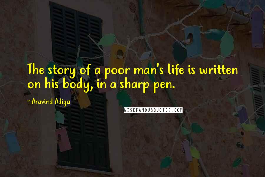 Aravind Adiga Quotes: The story of a poor man's life is written on his body, in a sharp pen.