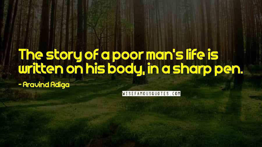 Aravind Adiga Quotes: The story of a poor man's life is written on his body, in a sharp pen.