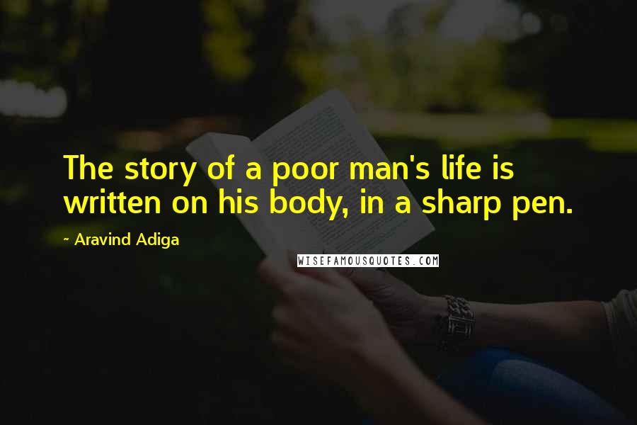 Aravind Adiga Quotes: The story of a poor man's life is written on his body, in a sharp pen.