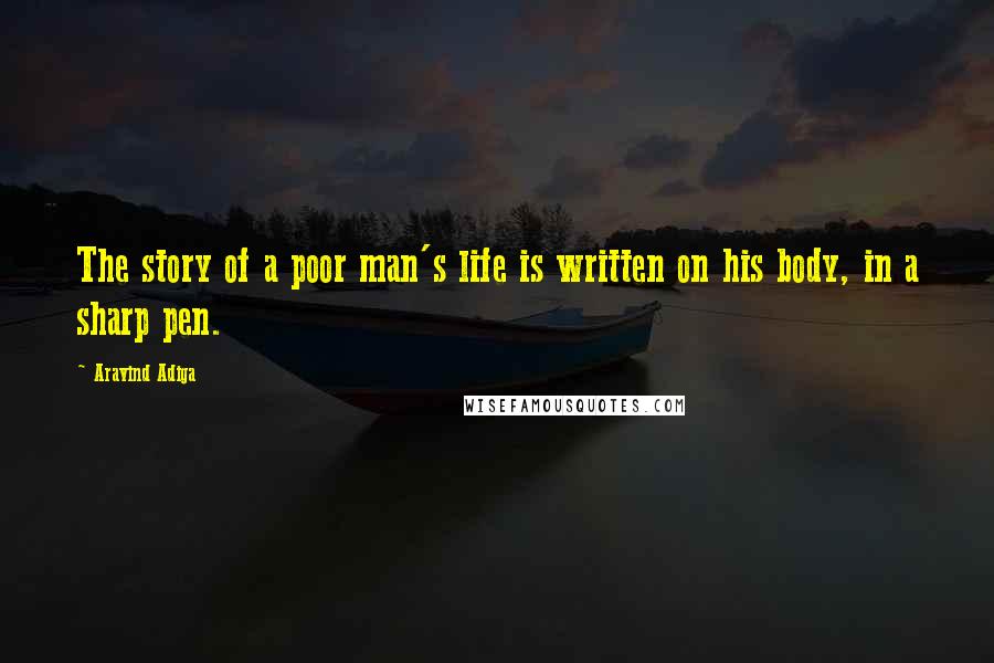 Aravind Adiga Quotes: The story of a poor man's life is written on his body, in a sharp pen.