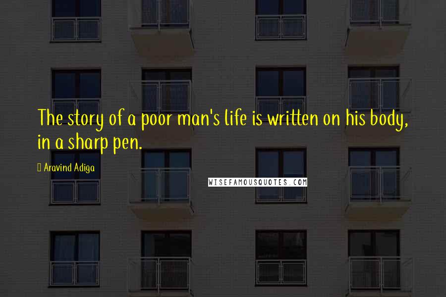 Aravind Adiga Quotes: The story of a poor man's life is written on his body, in a sharp pen.