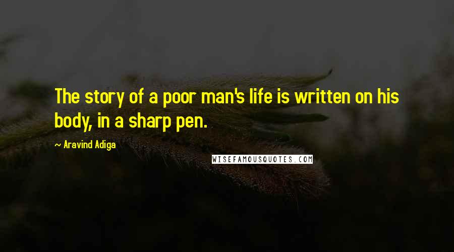 Aravind Adiga Quotes: The story of a poor man's life is written on his body, in a sharp pen.