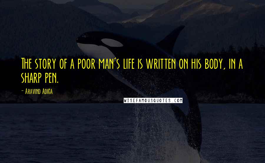 Aravind Adiga Quotes: The story of a poor man's life is written on his body, in a sharp pen.