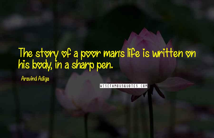 Aravind Adiga Quotes: The story of a poor man's life is written on his body, in a sharp pen.