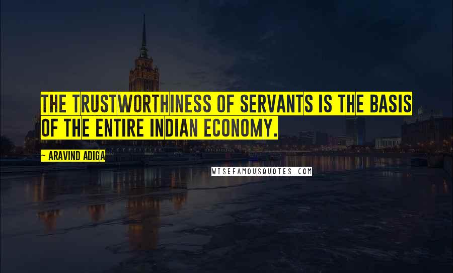 Aravind Adiga Quotes: The trustworthiness of servants is the basis of the entire Indian economy.