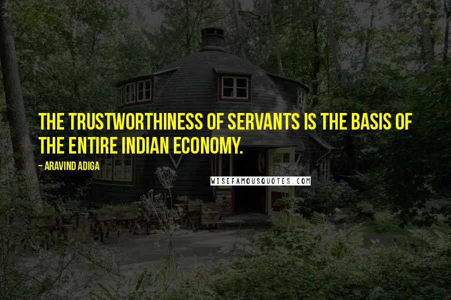 Aravind Adiga Quotes: The trustworthiness of servants is the basis of the entire Indian economy.