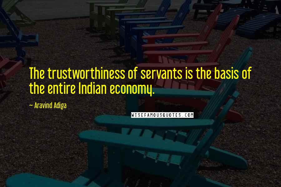 Aravind Adiga Quotes: The trustworthiness of servants is the basis of the entire Indian economy.