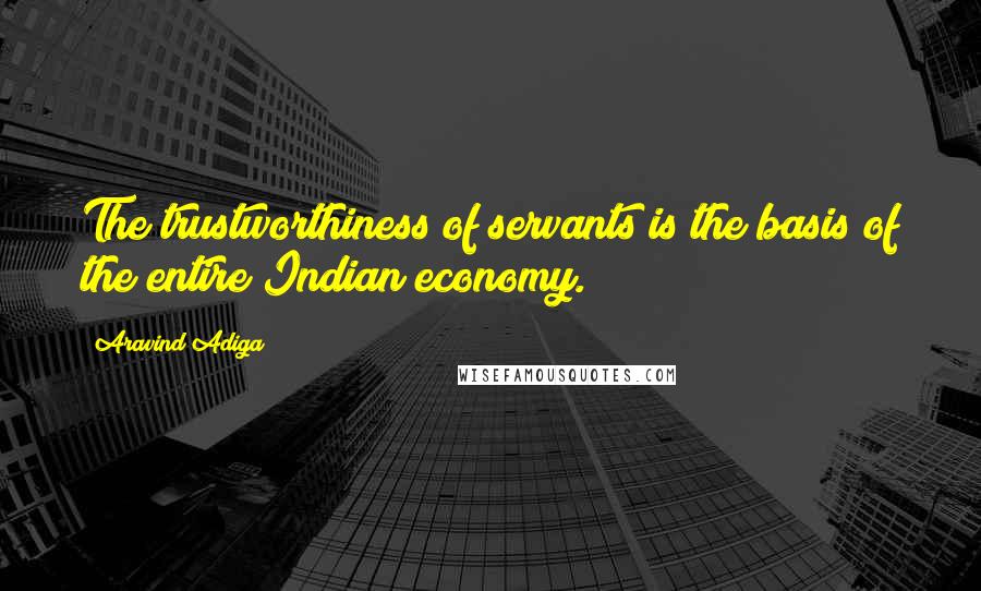 Aravind Adiga Quotes: The trustworthiness of servants is the basis of the entire Indian economy.