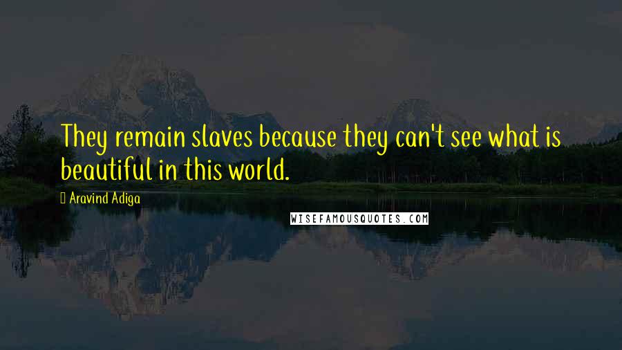 Aravind Adiga Quotes: They remain slaves because they can't see what is beautiful in this world.