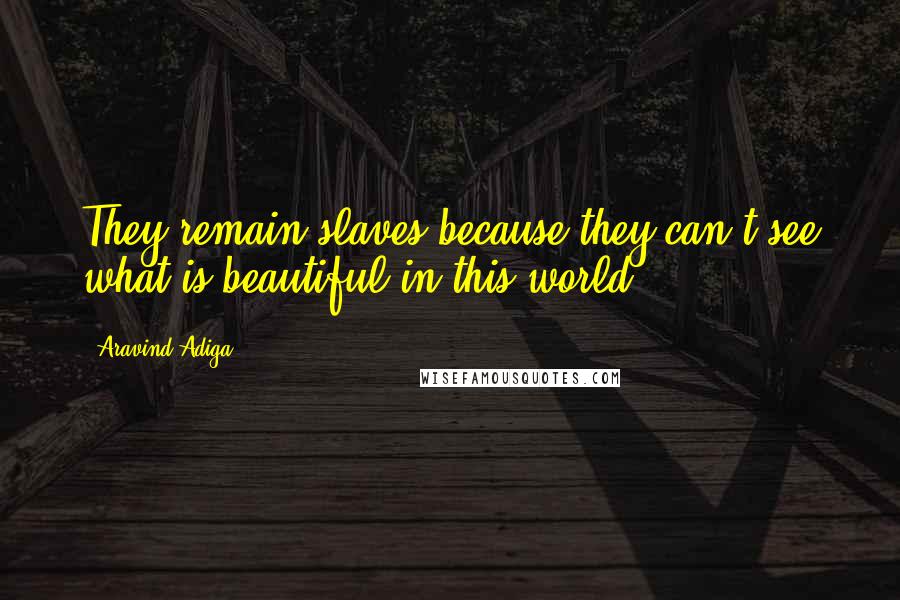 Aravind Adiga Quotes: They remain slaves because they can't see what is beautiful in this world.