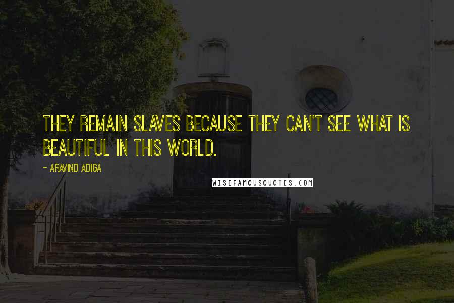 Aravind Adiga Quotes: They remain slaves because they can't see what is beautiful in this world.