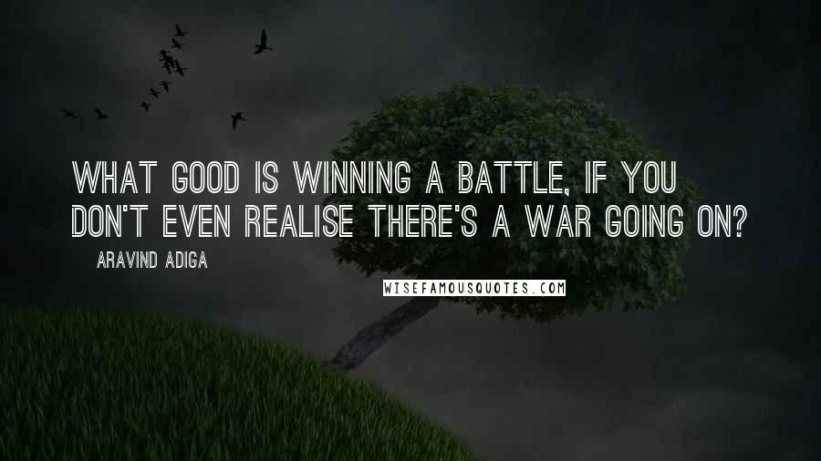Aravind Adiga Quotes: What good is winning a battle, if you don't even realise there's a war going on?